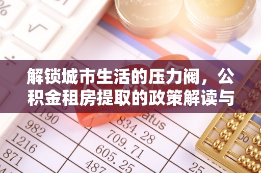 万里解锁城市生活的压力阀，公积金租房提取的政策解读与实践指南