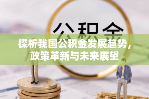 万里探析我国公积金发展趋势，政策革新与未来展望