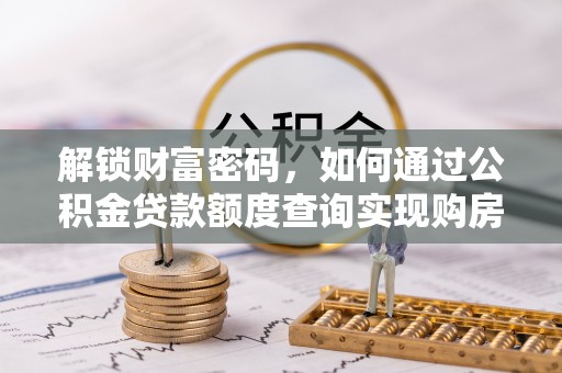 万里解锁财富密码，如何通过公积金贷款额度查询实现购房梦想