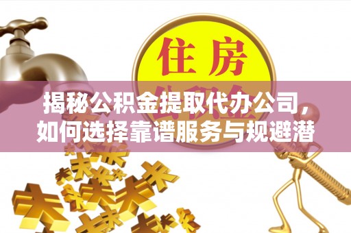 万里揭秘公积金提取代办公司，如何选择靠谱服务与规避潜在风险