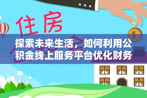 万里探索未来生活，如何利用公积金线上服务平台优化财务管理