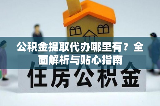 万里公积金提取代办哪里有？全面解析与贴心指南