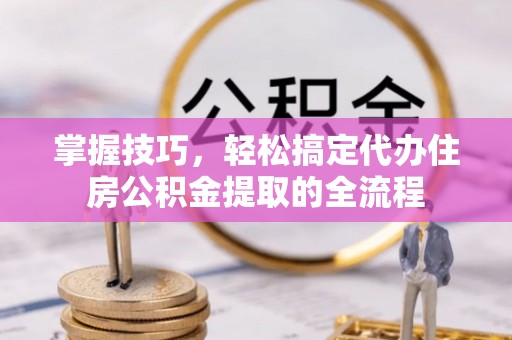 万里掌握技巧，轻松搞定代办住房公积金提取的全流程