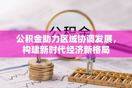 万里公积金助力区域协调发展，构建新时代经济新格局