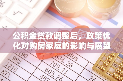 万里公积金贷款调整后，政策优化对购房家庭的影响与展望