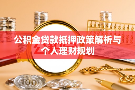 万里公积金贷款抵押政策解析与个人理财规划
