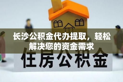 万里长沙公积金代办提取，轻松解决您的资金需求