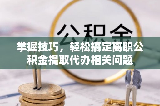 万里掌握技巧，轻松搞定离职公积金提取代办相关问题