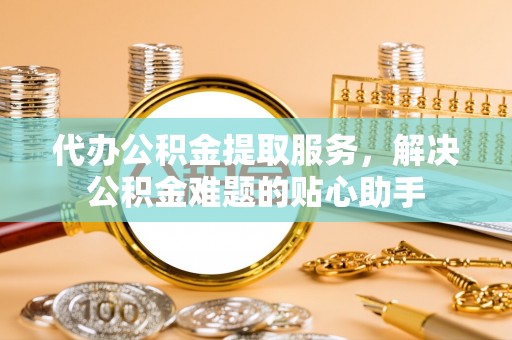 万里代办公积金提取服务，解决公积金难题的贴心助手