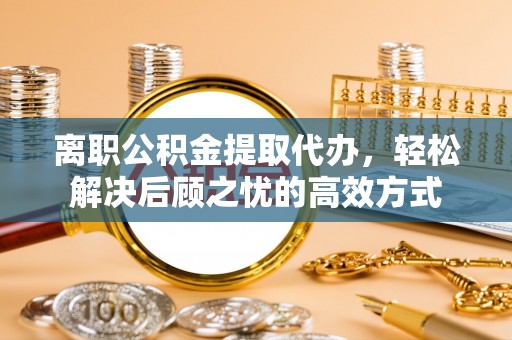 万里离职公积金提取代办，轻松解决后顾之忧的高效方式