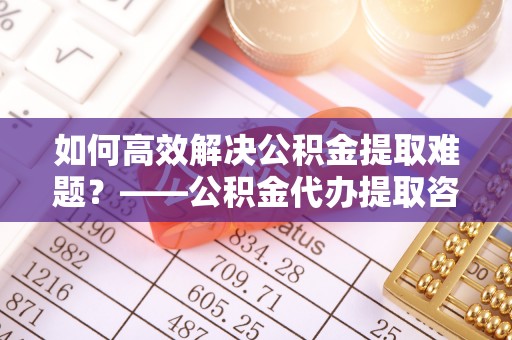 万里如何高效解决公积金提取难题？——公积金代办提取咨询服务全解析
