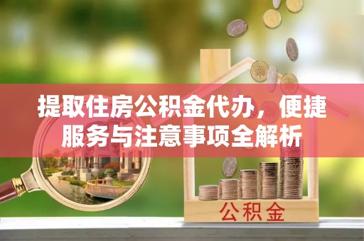 万里提取住房公积金代办，便捷服务与注意事项全解析
