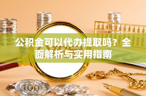 万里公积金可以代办提取吗？全面解析与实用指南