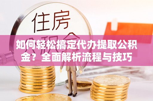 万里如何轻松搞定代办提取公积金？全面解析流程与技巧