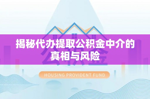 万里揭秘代办提取公积金中介的真相与风险