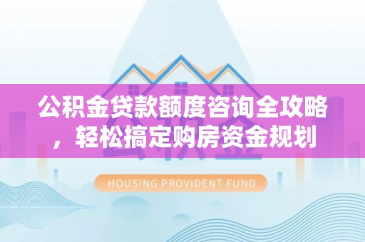万里公积金贷款额度咨询全攻略，轻松搞定购房资金规划