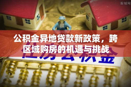 万里公积金异地贷款新政策，跨区域购房的机遇与挑战