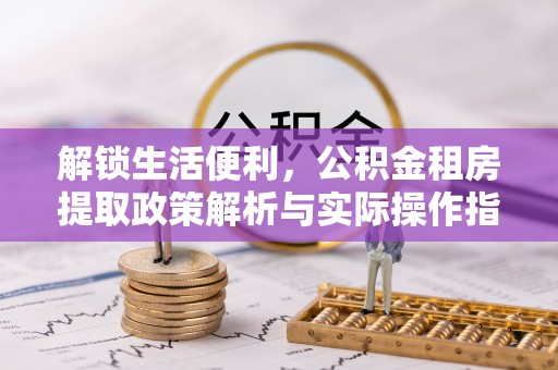 万里解锁生活便利，公积金租房提取政策解析与实际操作指南