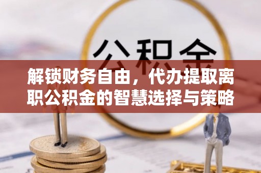 万里解锁财务自由，代办提取离职公积金的智慧选择与策略