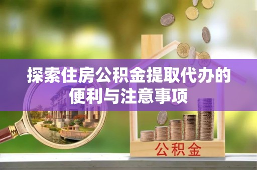 万里探索住房公积金提取代办的便利与注意事项