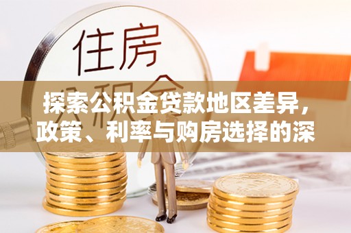 万里探索公积金贷款地区差异，政策、利率与购房选择的深度解析