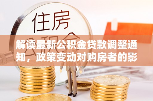 万里解读最新公积金贷款调整通知，政策变动对购房者的影响