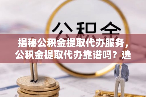 万里揭秘公积金提取代办服务，公积金提取代办靠谱吗？选择需谨慎