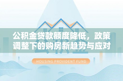 万里公积金贷款额度降低，政策调整下的购房新趋势与应对策略