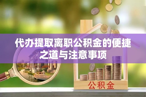 万里代办提取离职公积金的便捷之道与注意事项