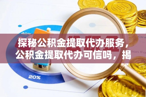 万里探秘公积金提取代办服务，公积金提取代办可信吗，揭秘真相与选择指南