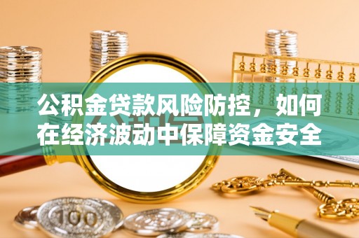 万里公积金贷款风险防控，如何在经济波动中保障资金安全