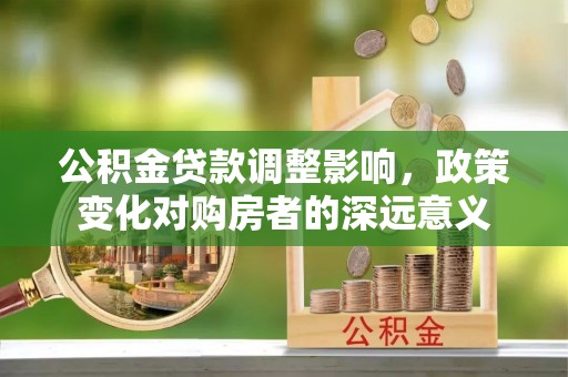 万里公积金贷款调整影响，政策变化对购房者的深远意义