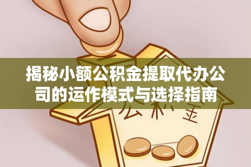 万里揭秘小额公积金提取代办公司的运作模式与选择指南