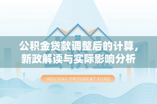 万里公积金贷款调整后的计算，新政解读与实际影响分析