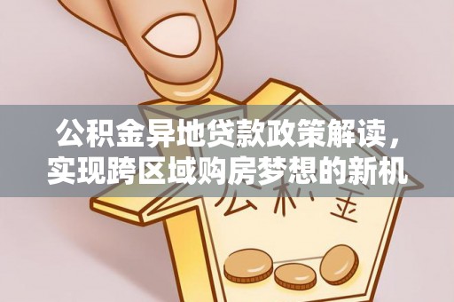 万里公积金异地贷款政策解读，实现跨区域购房梦想的新机遇