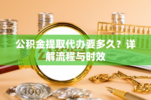 万里公积金提取代办要多久？详解流程与时效