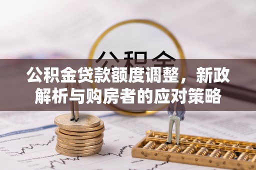 万里公积金贷款额度调整，新政解析与购房者的应对策略