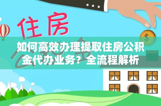 万里如何高效办理提取住房公积金代办业务？全流程解析