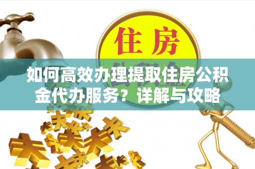 万里如何高效办理提取住房公积金代办服务？详解与攻略