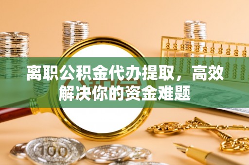 万里离职公积金代办提取，高效解决你的资金难题