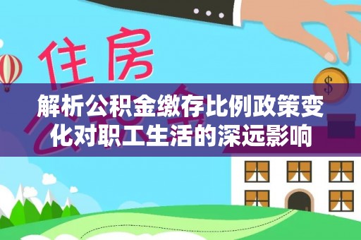 万里解析公积金缴存比例政策变化对职工生活的深远影响