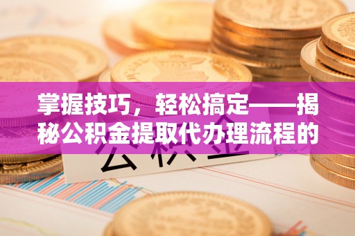 万里掌握技巧，轻松搞定——揭秘公积金提取代办理流程的关键步骤