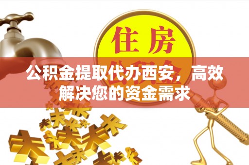 万里公积金提取代办西安，高效解决您的资金需求