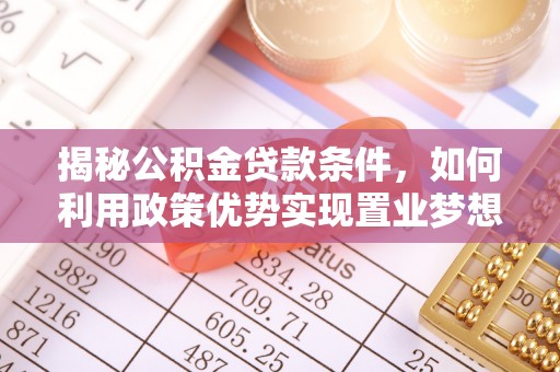 万里揭秘公积金贷款条件，如何利用政策优势实现置业梦想