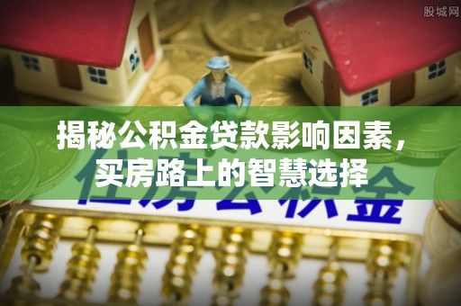 万里揭秘公积金贷款影响因素，买房路上的智慧选择