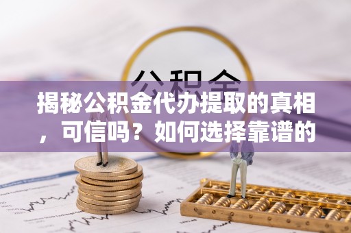 万里揭秘公积金代办提取的真相，可信吗？如何选择靠谱的服务商？