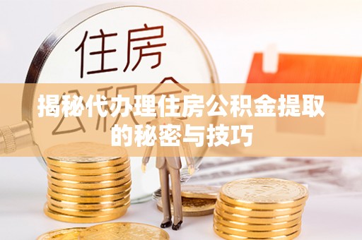 万里揭秘代办理住房公积金提取的秘密与技巧
