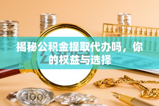 万里揭秘公积金提取代办吗，你的权益与选择