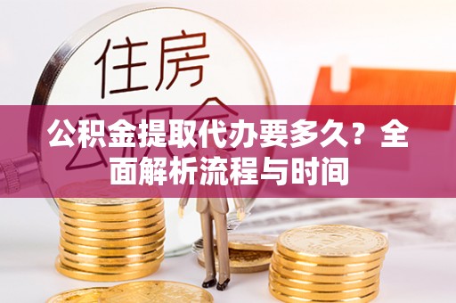 万里公积金提取代办要多久？全面解析流程与时间