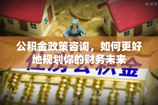 万里公积金政策咨询，如何更好地规划你的财务未来